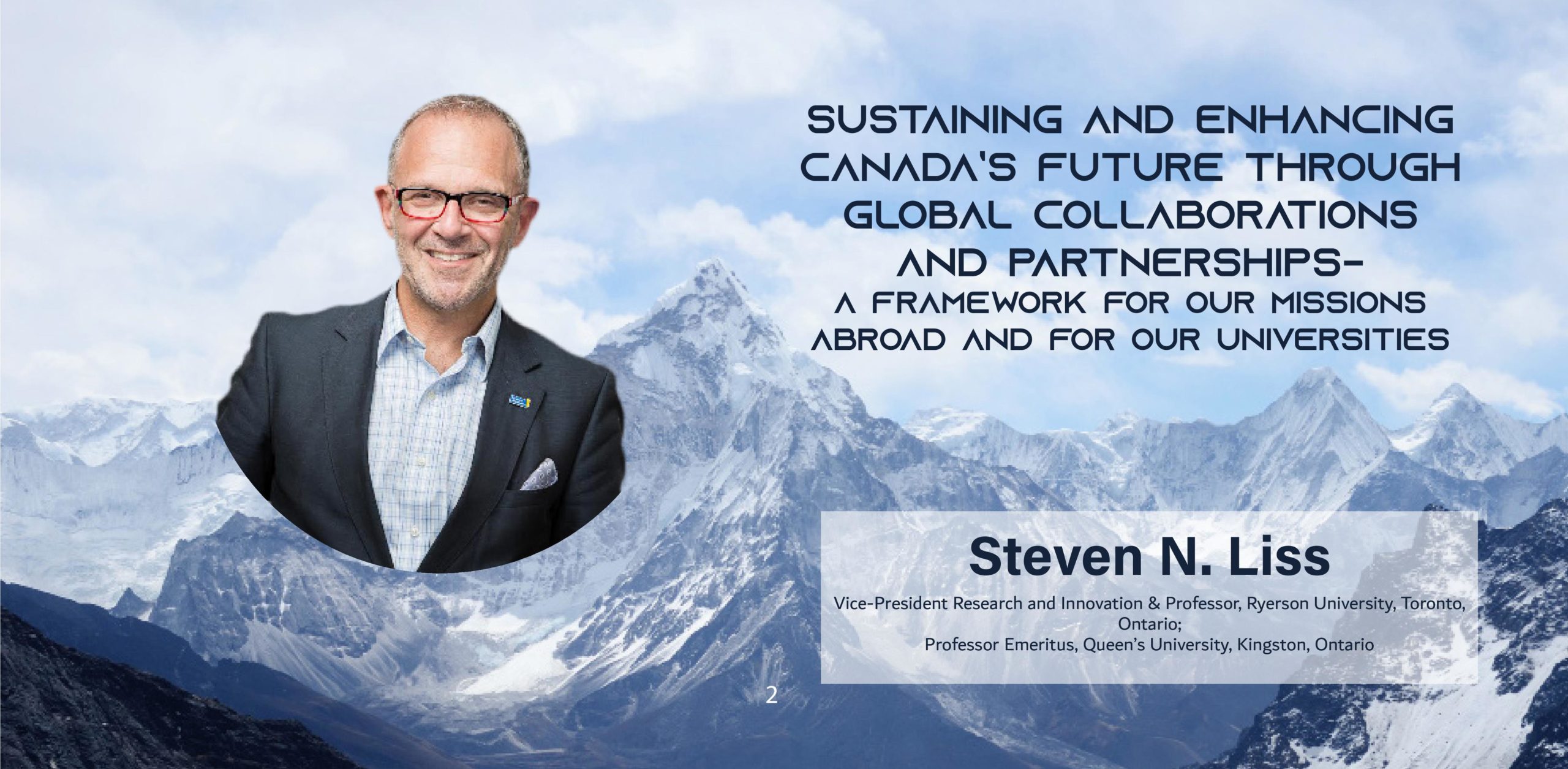 A picture of a man over a snowy mountainscape with the text: Sustaining and Enhancing Canada’s Future through Global Collaborations and Partnerships-A Framework for our Missions Abroad and for our Universities Steven N Liss Ryerson University, Toronto, Ontario Vice-President Research and Innovation & Professor Queen’s University, Kingston, Ontario Professor Emeritus