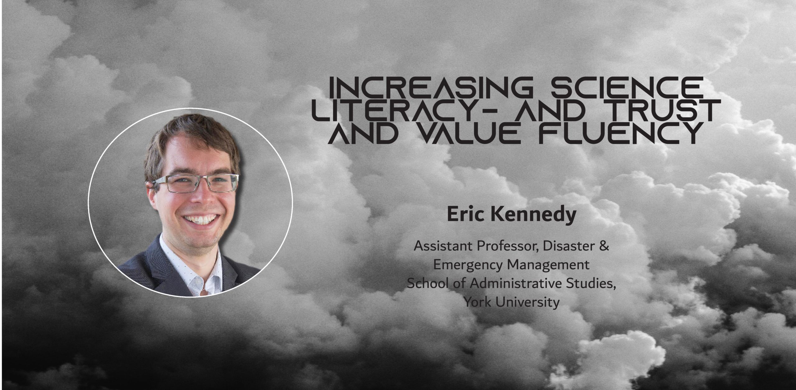 Image of a white man over clouds with the text: Increasing Science Literacyand Trust and Value Fluency Eric Kennedy Assistant Professor, Disaster & Emergency Management School of Administrative Studies, York University