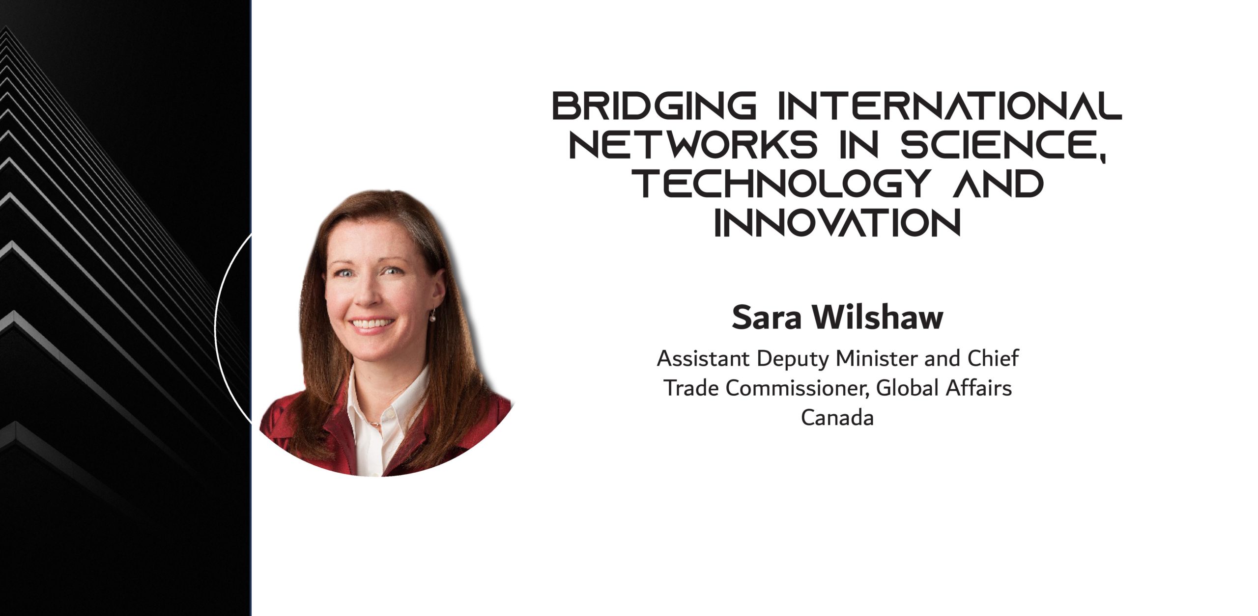 Photo of a woman wiht the words: BRIDGING INTERNATIONAL NETWORKS IN SCIENCE, TECHNOLOGY AND INNOVATION By Sara Wilshaw, Assistant Deputy Minister and Chief Trade Commissioner, Global Affairs Canada